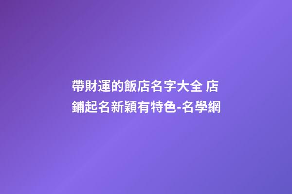 帶財運的飯店名字大全 店鋪起名新穎有特色-名學網-第1張-店鋪起名-玄機派